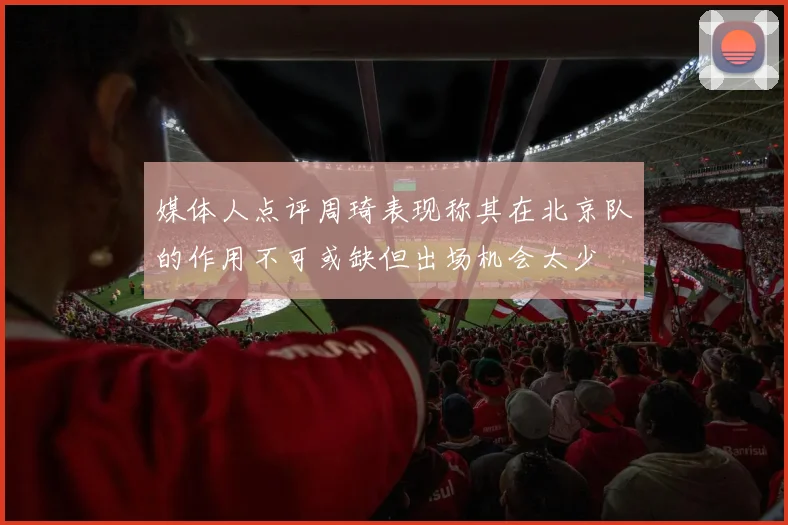 媒体人点评周琦表现称其在北京队的作用不可或缺但出场机会太少