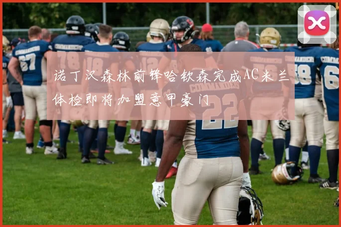 诺丁汉森林前锋哈钦森完成AC米兰体检即将加盟意甲豪门