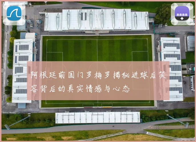 阿根廷前国门罗梅罗揭秘进球后笑容背后的真实情感与心态