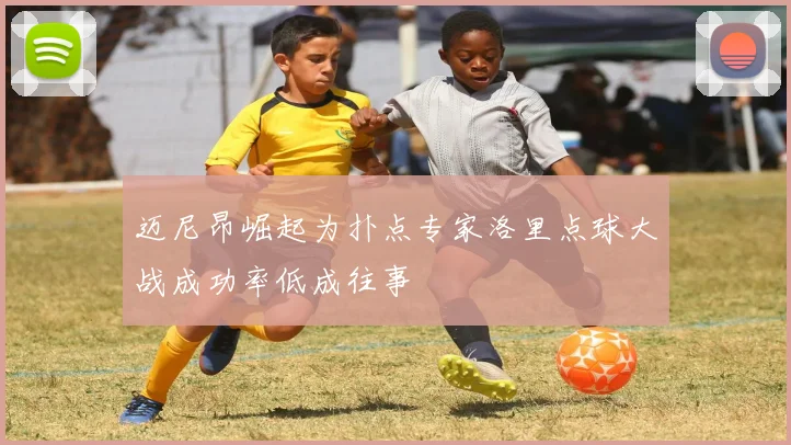 迈尼昂崛起为扑点专家洛里点球大战成功率低成往事