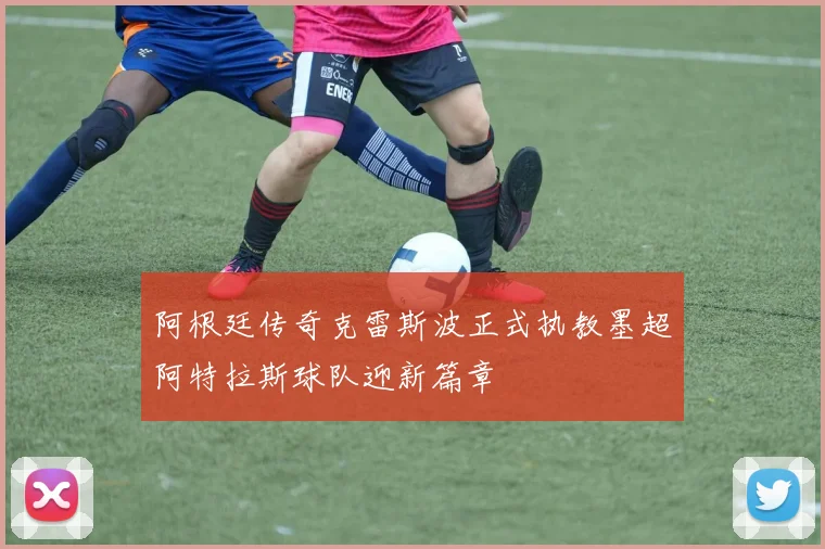 阿根廷传奇克雷斯波正式执教墨超阿特拉斯球队迎新篇章