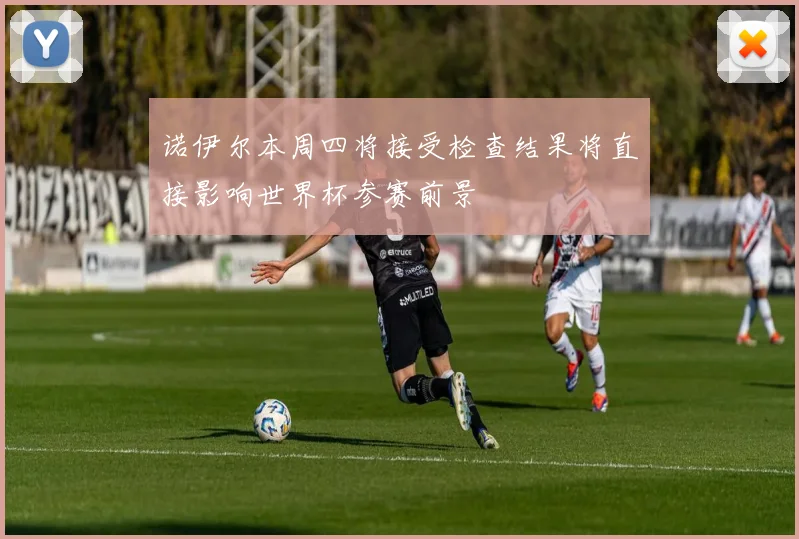 诺伊尔本周四将接受检查结果将直接影响世界杯参赛前景