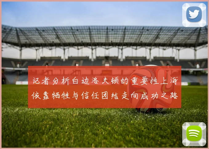 记者分析白边洛夫顿的重要性上海依靠牺牲与信任团结走向成功之路