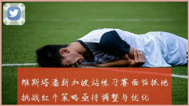 维斯塔潘新加坡站练习赛面临抓地挑战红牛策略亟待调整与优化
