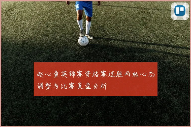 赵心童英锦赛资格赛连胜两轮心态调整与比赛复盘分析
