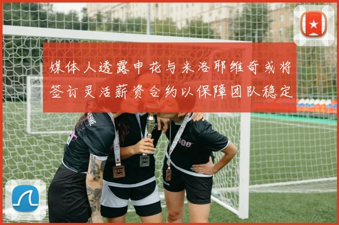 媒体人透露申花与米洛耶维奇或将签订灵活薪资合约以保障团队稳定
