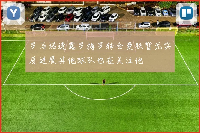 罗马诺透露罗梅罗转会曼联暂无实质进展其他球队也在关注他