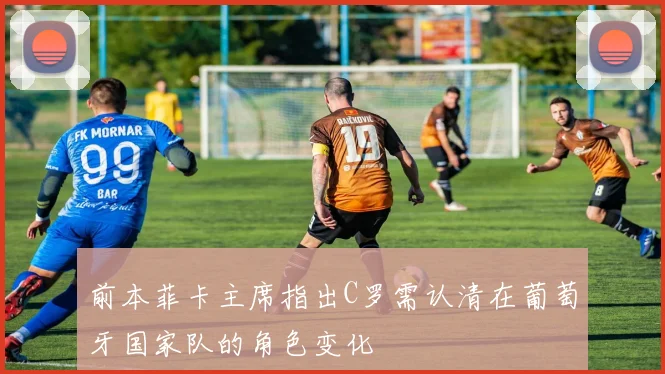 前本菲卡主席指出C罗需认清在葡萄牙国家队的角色变化