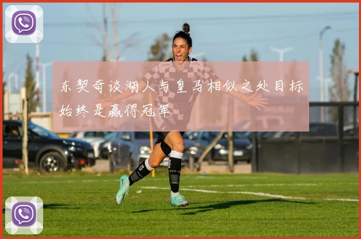 东契奇谈湖人与皇马相似之处目标始终是赢得冠军