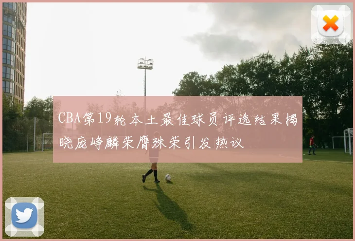 CBA第19轮本土最佳球员评选结果揭晓庞峥麟荣膺殊荣引发热议
