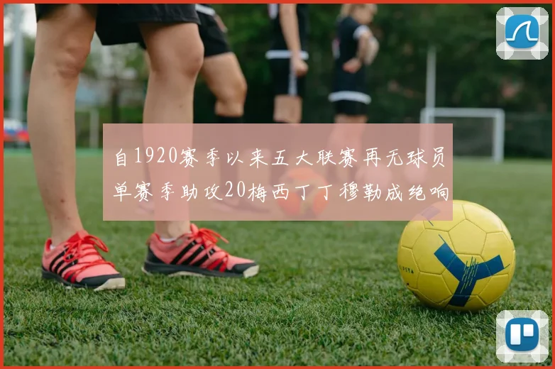 自1920赛季以来五大联赛再无球员单赛季助攻20梅西丁丁穆勒成绝响