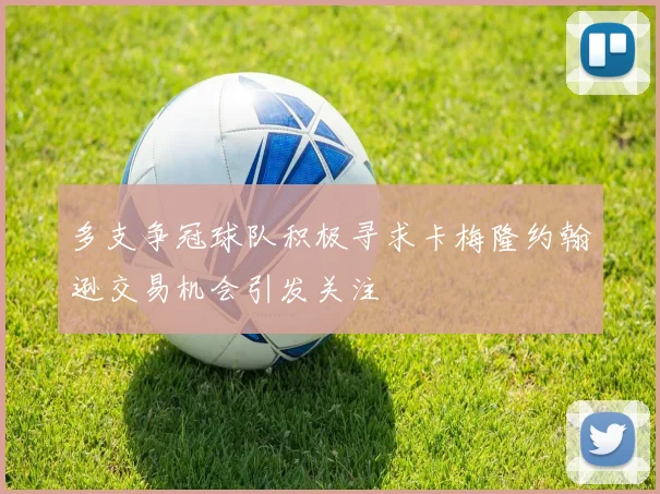 多支争冠球队积极寻求卡梅隆约翰逊交易机会引发关注
