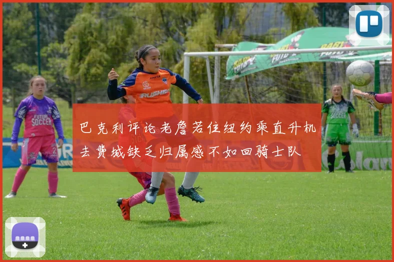 巴克利评论老詹若住纽约乘直升机去费城缺乏归属感不如回骑士队