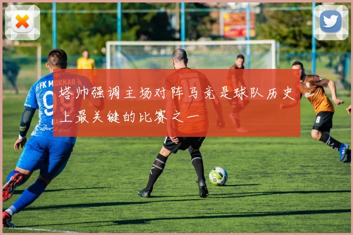 塔帅强调主场对阵马竞是球队历史上最关键的比赛之一