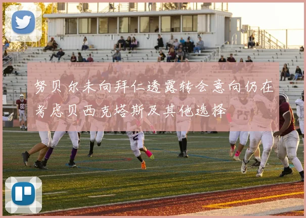 努贝尔未向拜仁透露转会意向仍在考虑贝西克塔斯及其他选择
