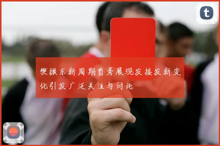 樊振东新周期首秀展现发接发新变化引发广泛关注与讨论