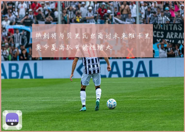 热刺将与贝里瓦尔商讨未来维卡里奥今夏离队可能性增大