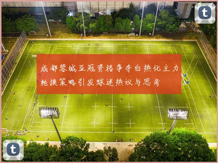 成都蓉城亚冠资格争夺白热化主力轮换策略引发球迷热议与思考